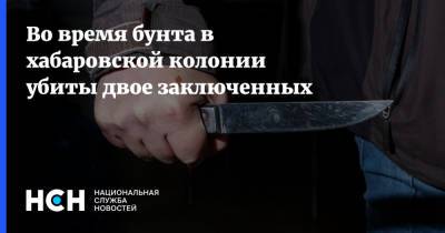 Во время бунта в хабаровской колонии убиты двое заключенных - nsn.fm - Хабаровский край - Амурск