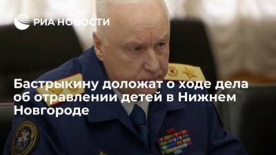 Александр Бастрыкин - Бастрыкин поручил доложить ему о ходе дела об отравлении детей в школе в Нижнем Новгороде - ria.ru - Москва - Россия - Нижегородская обл. - Нижний Новгород - Нижний Новгород