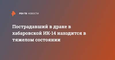 Пострадавший в драке в хабаровской ИК-14 находится в тяжелом состоянии - ren.tv - Хабаровский край - Хабаровск