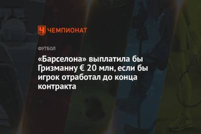 Антуан Гризманн - «Барселона» выплатила бы Гризманну € 20 млн, если бы игрок отработал до конца контракта - championat.com