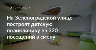 Валерий Леонов - На Зеленоградской улице построят детскую поликлинику на 320 посещений в смену - mos.ru - Москва
