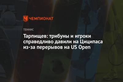 Стефанос Циципас - Шамиль Тарпищев - Тарпищев: трибуны и игроки справедливо давили на Циципаса из-за перерывов на US Open - championat.com - Россия - США