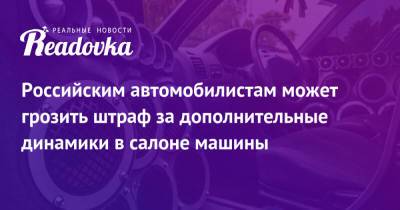 Российским автомобилистам может грозить штраф за дополнительные динамики в салоне машины - readovka.ru - Россия
