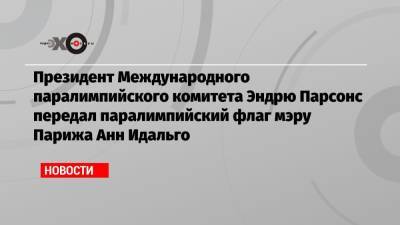 Эндрю Парсонс - Президент Международного паралимпийского комитета Эндрю Парсонс передал паралимпийский флаг мэру Парижа Анн Идальго - echo.msk.ru - Россия - Китай - Токио - Англия - Япония - Париж