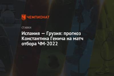 Константин Генич - Испания — Грузия: прогноз Константина Генича на матч отбора ЧМ-2022 - championat.com - Грузия - Испания