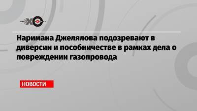 Нариман Джелялов - Наримана Джелялова подозревают в диверсии и пособничестве в рамках дела о повреждении газопровода - echo.msk.ru - Россия - Крым