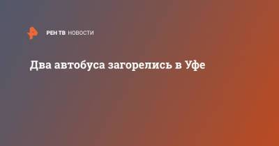 Два автобуса загорелись в Уфе - ren.tv - Башкирия - Уфа