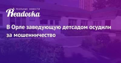 В Орле заведующую детсадом осудили за мошенничество - readovka.news - Орел