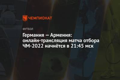 Германия — Армения: онлайн-трансляция матча отбора ЧМ-2022 начнётся в 21:45 мск - championat.com - Армения - Германия - Шотландия
