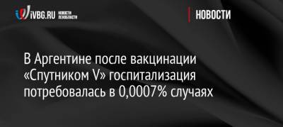 В Аргентине после вакцинации «Спутником V» госпитализация потребовалась в 0,0007% случаях - ivbg.ru - Россия - Украина - Аргентина