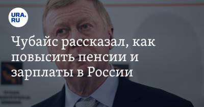Анатолий Чубайс - Чубайс рассказал, как повысить пенсии и зарплаты в России - ura.news - Россия