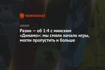 Андрей Разин - Дмитрий Шугаев - Разин — об 1:4 с минским «Динамо»: мы смяли начало игры, могли пропустить и больше - championat.com - Минск