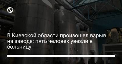 Бела Церкви - В Киевской области произошел взрыв на заводе: пять человек увезли в больницу - liga.net - Украина - Киевская обл.