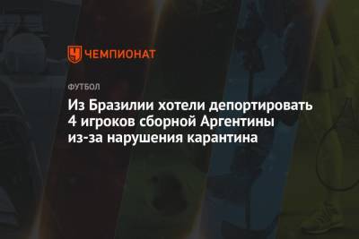 Кристиан Ромеро - Мартинес Эмилиано - Из Бразилии хотели депортировать 4 игроков сборной Аргентины из-за нарушения карантина - championat.com - Англия - Бразилия - Аргентина