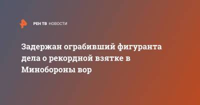 Задержан ограбивший фигуранта дела о рекордной взятке в Минобороны вор - ren.tv - Москва - Минобороны