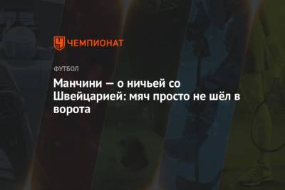 Роберто Манчини - Манчини — о ничьей со Швейцарией: мяч просто не шёл в ворота - championat.com - Швейцария - Италия - Болгария