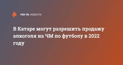 В Катаре могут разрешить продажу алкоголя на ЧМ по футболу в 2022 году - ren.tv - Катар