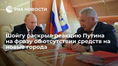 Сергей Шойгу - Владимир Путин - Шойгу рассказал, как отреагировал Путин на фразу об отсутствии средств на новые города - ria.ru - Москва - Россия