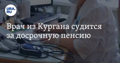 Врач из Кургана судится за досрочную пенсию - ura.news - Россия - Курган