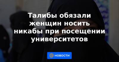 Талибы обязали женщин носить никабы при посещении университетов - news.mail.ru - Афганистан