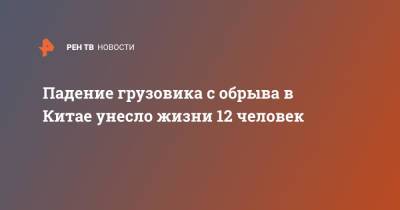 Падение грузовика с обрыва в Китае унесло жизни 12 человек - ren.tv - Россия - Китай - Китай