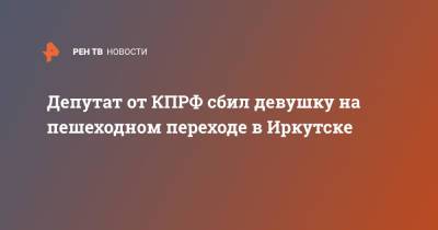 Депутат от КПРФ сбил девушку на пешеходном переходе в Иркутске - ren.tv - Россия - Иркутская обл. - Иркутск