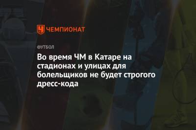 Во время ЧМ в Катаре на стадионах и улицах для болельщиков не будет строгого дресс-кода - championat.com - Катар