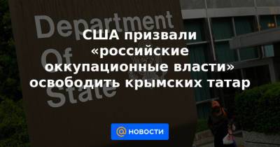 США призвали «российские оккупационные власти» освободить крымских татар - news.mail.ru - Россия - США - Крым - Симферополь