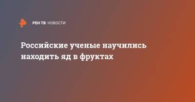Российские ученые научились находить яд в фруктах - ren.tv - Россия