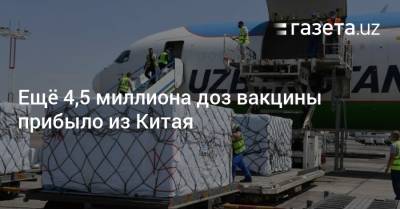 Ещё 4,5 миллиона доз вакцины прибыло из Китая - gazeta.uz - Китай - США - Узбекистан