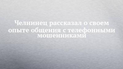 Челнинец рассказал о своем опыте общения с телефонными мошенниками - chelny-izvest.ru - Набережные Челны