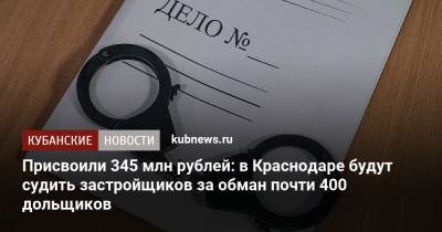 Присвоили 345 млн рублей: в Краснодаре будут судить застройщиков за обман почти 400 дольщиков - kubnews.ru - Краснодарский край - Краснодар