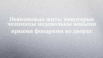 Невозможно жить: некоторые челнинцы недовольны новыми яркими фонарями во дворах - chelny-izvest.ru