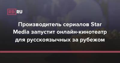 Производитель сериалов Star Media запустит онлайн-кинотеатр для русскоязычных за рубежом - rb.ru - Израиль - Европа