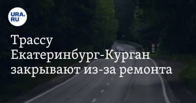 Трассу Екатеринбург-Курган закрывают из-за ремонта - ura.news - Екатеринбург - Шадринск