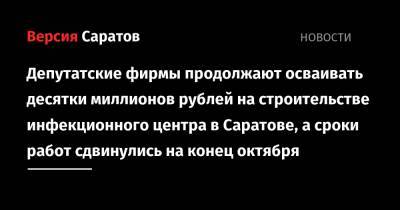 Депутатские фирмы продолжают осваивать десятки миллионов рублей на строительстве инфекционного центра в Саратове, а сроки работ сдвинулись на конец октября - nversia.ru - Саратов