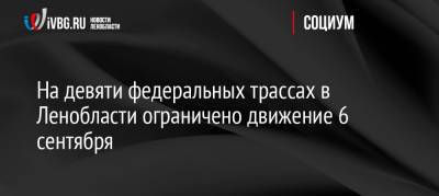 На девяти федеральных трассах в Ленобласти ограничено движение 6 сентября - ivbg.ru - Москва - Норвегия - Россия - Украина - Ленинградская обл. - Санкт-Петербург - Белоруссия - Тверь - Мурманск - Финляндия - Вологда - Петрозаводск - Псков - Великий Новгород - Светогорск