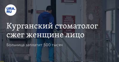 Курганский стоматолог сжег женщине лицо. Больница заплатит 500 тысяч - ura.news - Курган