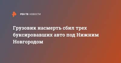 Грузовик насмерть сбил трех буксировавших авто под Нижним Новгородом - ren.tv - Москва - Уфа - Нижегородская обл. - Нижний Новгород