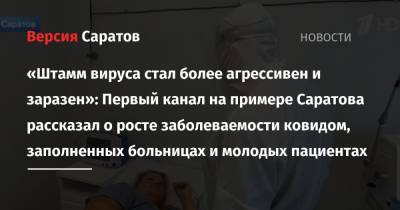 «Штамм вируса стал более агрессивен и заразен»: Первый канал на примере Саратова рассказал о росте заболеваемости ковидом, заполненных больницах и молодых пациентах - nversia.ru - Саратов