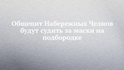 Общепит Набережных Челнов будут судить за маски на подбородке - chelny-izvest.ru - Набережные Челны