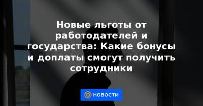 Новые льготы от работодателей и государства: Какие бонусы и доплаты смогут получить сотрудники - news.mail.ru
