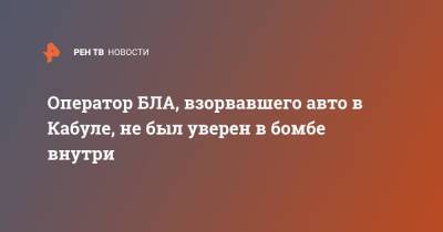 Оператор БЛА, взорвавшего авто в Кабуле, не был уверен в бомбе внутри - ren.tv - США - New York