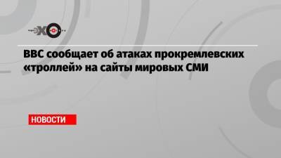 ВВС сообщает об атаках прокремлевских «троллей» на сайты мировых СМИ - echo.msk.ru - Афганистан