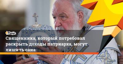 Священника, который потребовал раскрыть доходы патриарха, могут лишить сана - ridus.ru - Новочебоксарск