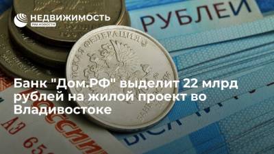 Банк "Дом.РФ" выделит 22 миллиарда рублей на жилой проект во Владивостоке - realty.ria.ru - Москва - Владивосток - окр. Дальневосточный