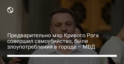 Денис Монастырский - Предварительно мэр Кривого Рога совершил самоубийство, были злоупотребления в городе – МВД - liga.net - Украина - Кривой Рог