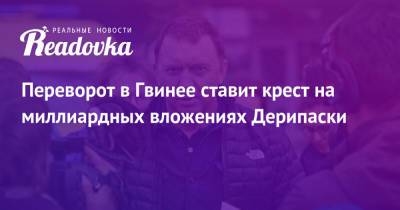 Олег Дерипаска - Переворот в Гвинее ставит крест на миллиардных вложениях Дерипаски - readovka.ru - Гвинея