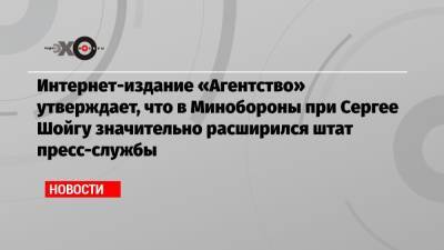 Сергей Шойгу - Интернет-издание «Агентство» утверждает, что в Минобороны при Сергее Шойгу значительно расширился штат пресс-службы - echo.msk.ru