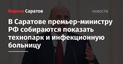 Михаил Мишустин - В Саратове премьер-министру РФ собираются показать технопарк и инфекционную больницу - nversia.ru - Россия - Саратовская обл. - Саратов